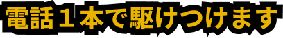 電話１本で駆けつけます